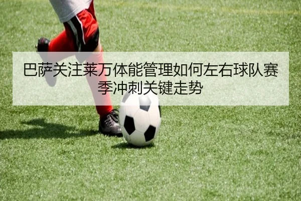 巴萨关注莱万体能管理如何左右球队赛季冲刺关键走势
