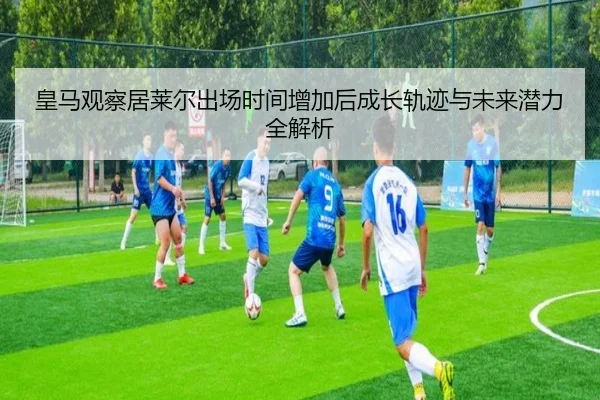 皇马观察居莱尔出场时间增加后成长轨迹与未来潜力全解析