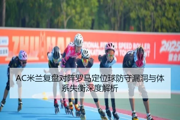 AC米兰复盘对阵罗马定位球防守漏洞与体系失衡深度解析