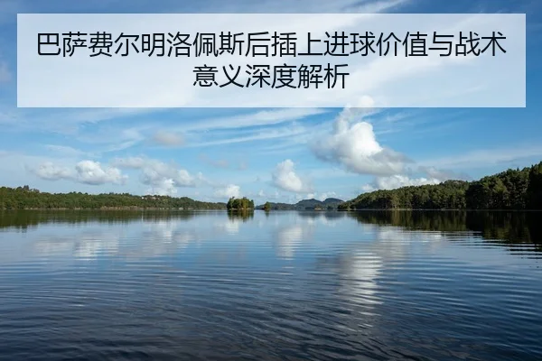 巴萨费尔明洛佩斯后插上进球价值与战术意义深度解析