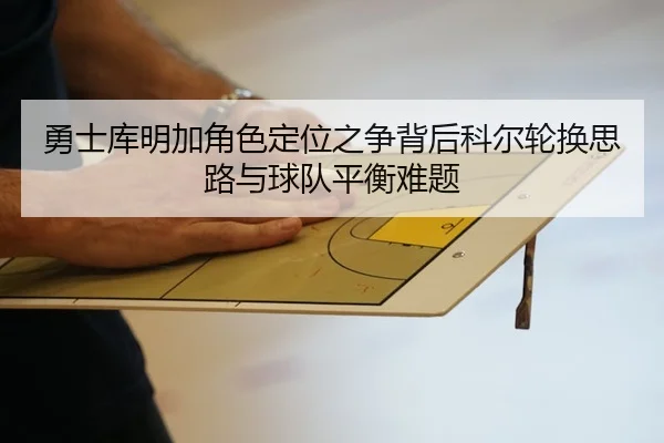 勇士库明加角色定位之争背后科尔轮换思路与球队平衡难题