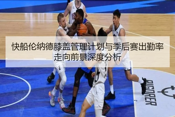快船伦纳德膝盖管理计划与季后赛出勤率走向前景深度分析