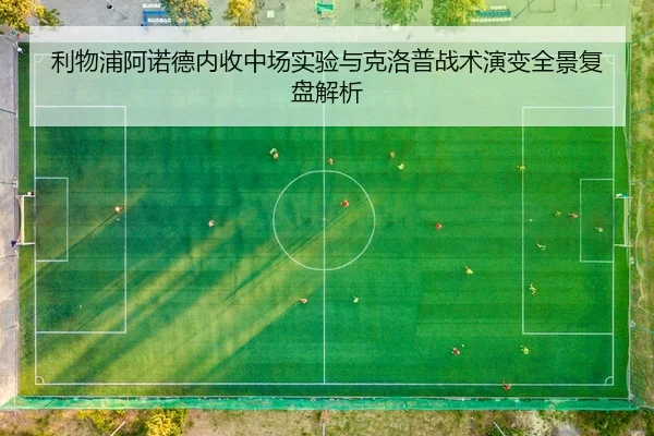 利物浦阿诺德内收中场实验与克洛普战术演变全景复盘解析