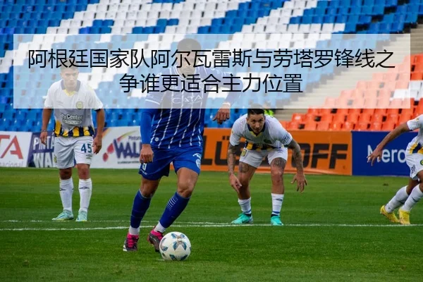 阿根廷国家队阿尔瓦雷斯与劳塔罗锋线之争谁更适合主力位置