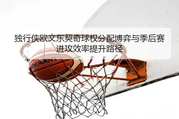 独行侠欧文东契奇球权分配博弈与季后赛进攻效率提升路径