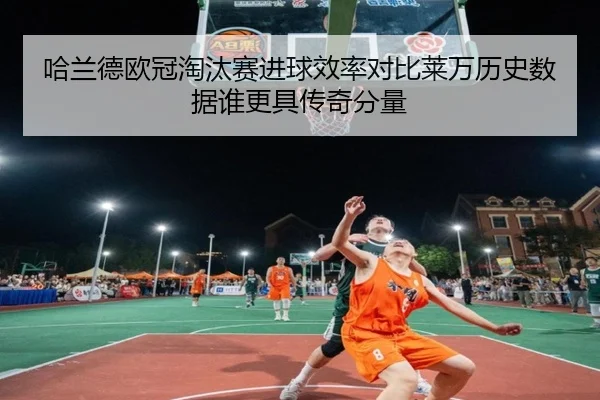 哈兰德欧冠淘汰赛进球效率对比莱万历史数据谁更具传奇分量