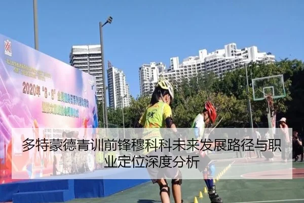 多特蒙德青训前锋穆科科未来发展路径与职业定位深度分析