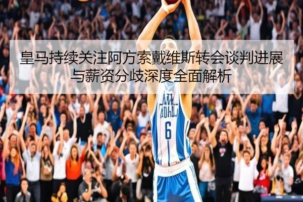 皇马持续关注阿方索戴维斯转会谈判进展与薪资分歧深度全面解析